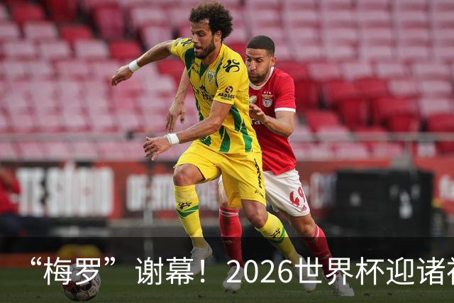 “梅罗”谢幕！2026世界杯迎诸神黄昏 我们与青春的终极告别