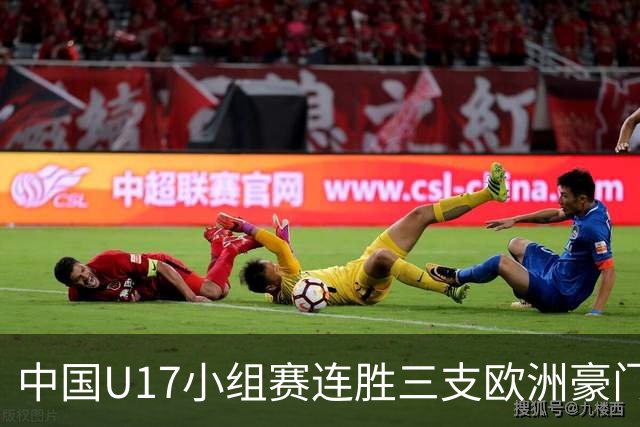 中国U17小组赛连胜三支欧洲豪门梯队 主帅浮嶋敏道出其中关键