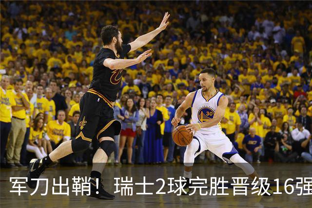 军刀出鞘！瑞士2球完胜晋级16强 时隔88年淘汰赛赢球