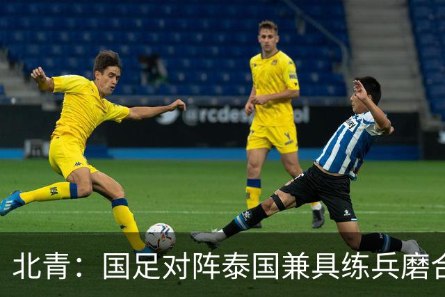 北青：国足对阵泰国兼具练兵磨合、排名卡位与特殊纪念意义