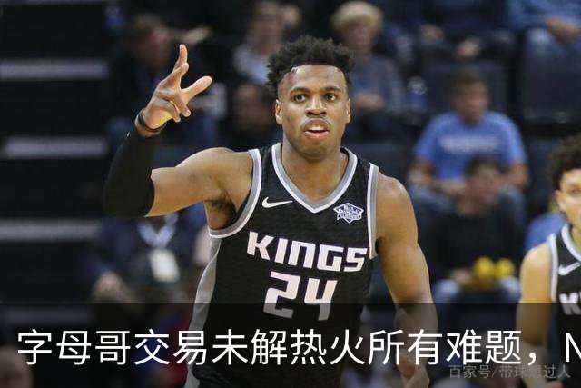 字母哥交易未解热火所有难题，NBA排名冲至第8后场短板凸显