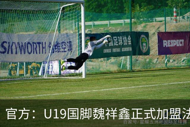 官方：U19国脚魏祥鑫正式加盟法甲欧塞尔 签约5年身披49号
