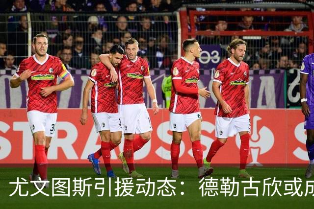 尤文图斯引援动态：德勒古欣或成新宠，转会费或达2000万欧元