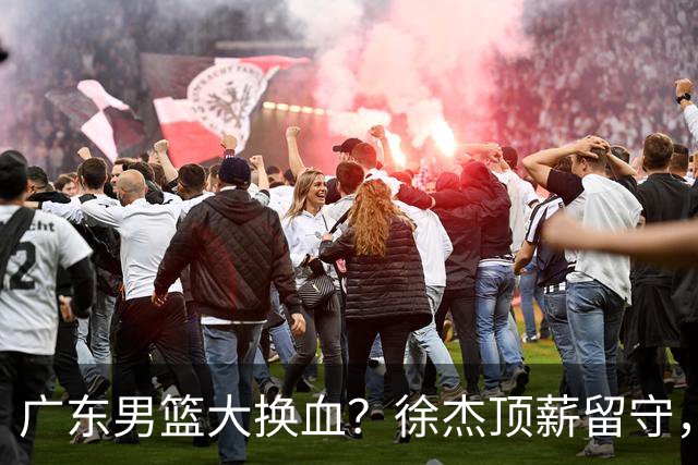 广东男篮大换血？徐杰顶薪留守，周鹏落叶归根，杜锋离开只是开始