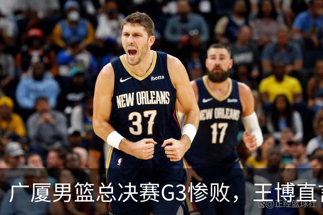 广厦男篮总决赛G3惨败，王博直言体能成败因