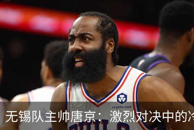 无锡队主帅唐京：激烈对决中的冷静思考，如何迎接下一场挑战？