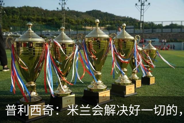 普利西奇：米兰会解决好一切的，不过目前我精力都放在美国队这边