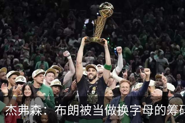 杰弗森：布朗被当做换字母的筹码是种赞美 他比塔图姆交易价值高
