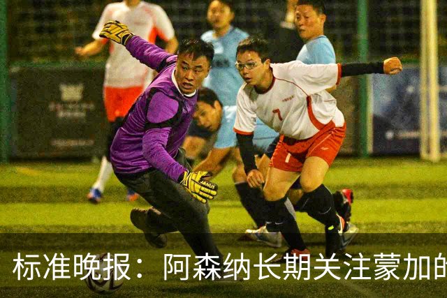 标准晚报：阿森纳长期关注蒙加的成长，相关各方也已经展开了对话