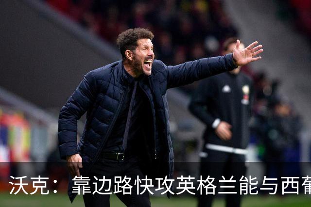 沃克：靠边路快攻英格兰能与西葡巴阿一战，但球员必须再提升状态
