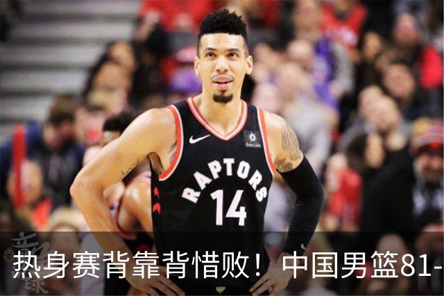 热身赛背靠背惜败！中国男篮81-82遭塞尔维亚FMP准绝杀 末节崩盘错失胜局