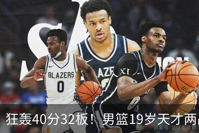 狂轰40分32板！男篮19岁天才两战杀疯了：下一个胡金秋就是他了？
