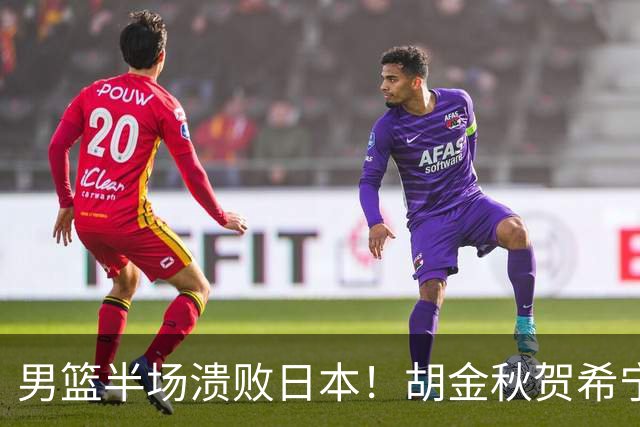 男篮半场溃败日本！胡金秋贺希宁稳得分，后场锋线哑火，防守拉胯