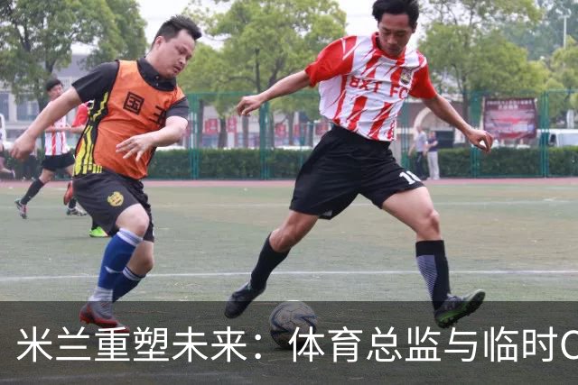 米兰重塑未来：体育总监与临时CEO的双重变革