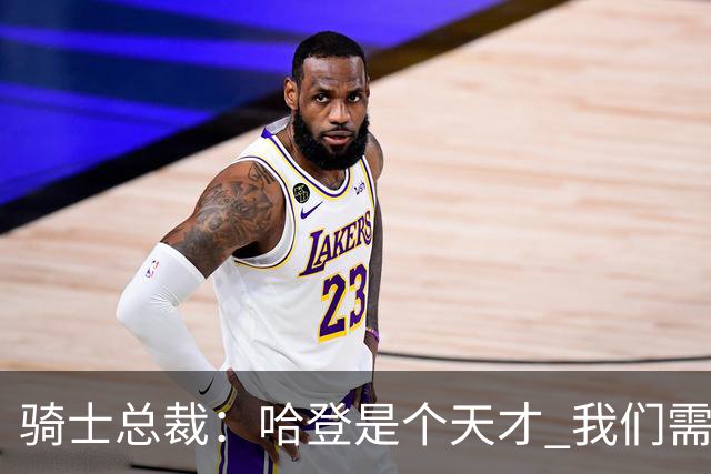 骑士总裁：哈登是个天才 我们需要他的传控 他让每个队友变得更好