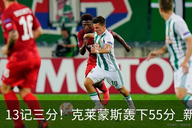 13记三分！克莱蒙斯轰下55分 新疆队史第三人