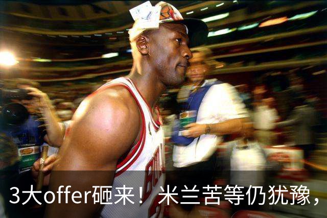 3大offer砸来！米兰苦等仍犹豫，英超诱惑难拒？