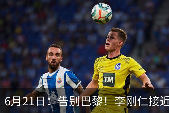 6月21日：告别巴黎！李刚仁接近加盟马竞，2700万欧重返西甲赛场